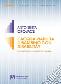 L'acqua riabilita il bambino con disabilità? La riabilitazione possibile in acqua libro di Crovace Antonietta