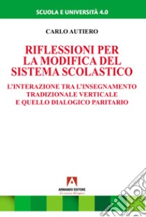 Riflessioni per la modifica del sistema scolastico. L'interazione tra l'insegnamento tradizionale verticale e quello dialogico paritario libro di Autiero Carlo