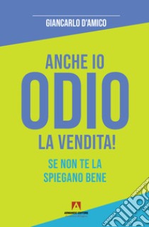 Anche io odio la vendita! Se non te la spiegano bene libro di D'Amico Giancarlo