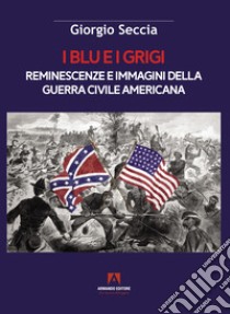 I blu e i grigi. Reminescenze e immagini della guerra civile americana libro di Seccia Giorgio