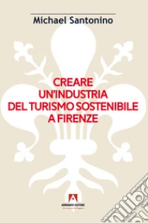 Creare un'industria del turismo sostenibile a Firenze libro di Santonino Michael