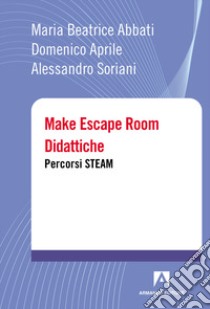 Make escape room didattiche. Percorsi STEAM libro di Abbati Maria Beatrice; Aprile Domenico; Soriani Alessandro