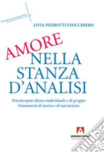 Amore nella stanza d'analisi. Psicoterapia clinica individuale e di gruppo. Frammenti di teoria e narrazione libro di Pedrotti Stocchiero Livia