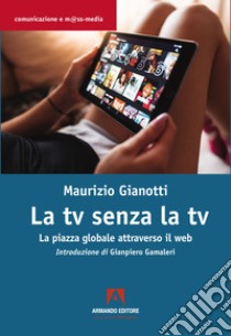 La TV senza TV. La piazza globale attraverso il web libro di Gianotti Maurizio