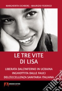 Le tre vite di Lisa. Liberata dall'inferno in Ucraina inghiottita dalle fauci dell'eccellenza sanitaria italiana libro di Eichberg Margherita; Federico Maurizio