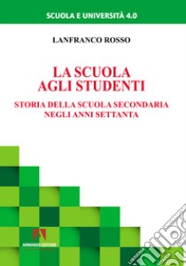 La scuola agli studenti. Storia della scuola secondaria negli anni Settanta libro di Rosso Lanfranco