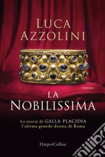 La Nobilissima. La storia di Galla Placidia, l'ultima grande donna di Roma libro di Azzolini Luca