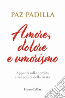 Amore, dolore e umorismo. Appunti sulla perdita e sul potere della risata libro di Padilla Paz