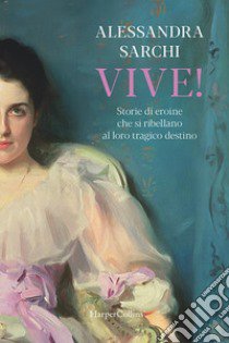 Vive! Storie di eroine che si ribellano al loro tragico destino libro di Sarchi Alessandra