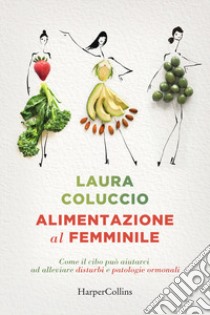 Alimentazione al femminile. Come il cibo può aiutarci ad alleviare disturbi e patologie ormonali libro di Coluccio Laura