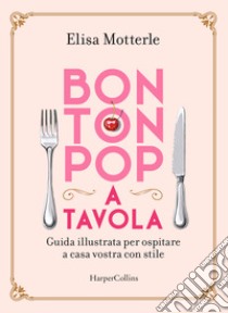 Bon ton pop a tavola. Guida illustrata per ospitare a casa vostra con stile libro di Motterle Elisa