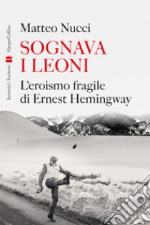 Sognava i leoni. L'eroismo fragile di Ernest Hemingway libro di Nucci Matteo