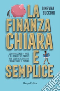 La finanza chiara e semplice. Le conoscenze di base e gli strumenti pratici per gestire il denaro e pianificare il futuro libro di Zucconi Ginevra