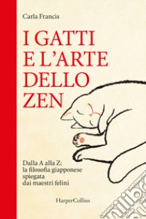 I gatti e l'arte dello zen. Dalla A alla Z: la filosofia giapponese spiegata dai maestri felini libro di Francis Carla