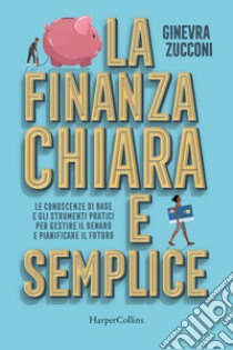 La finanza chiara e semplice. Le conoscenze di base e gli strumenti pratici per gestire il denaro e pianificare il futuro libro di Zucconi Ginevra