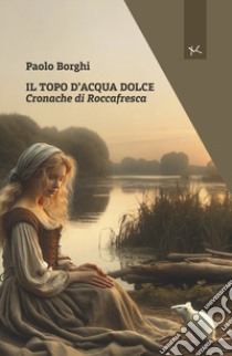 Il topo d'acqua dolce. Cronache di Roccafresca libro di Borghi Paolo