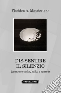 Dis-sentire il silenzio. (Centouno tanka, haiku e senryu) libro di Matricciano Florideo A.