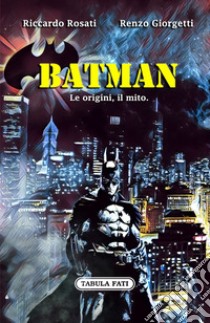 Batman. Le origini, il mito libro di Rosati Riccardo; Giorgetti Renzo