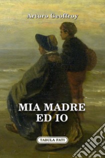 Mia madre ed io libro di Geoffroy Arturo