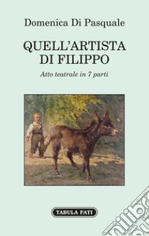 Quell'artista di Filippo. Atto teatrale in 7 parti libro di Di Pasquale Domenica