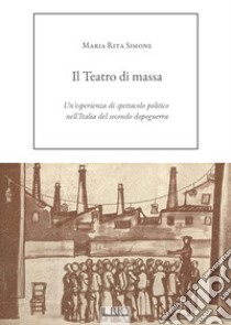 Il Teatro di massa. Un'esperienza di spettacolo politico nell'Italia del secondo dopoguerra libro di Simone Maria Rita