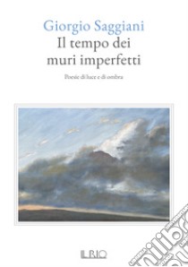 Il tempo dei muri imperfetti. Poesie di luce e di ombra libro di Saggiani Giorgio