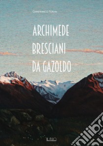 Archimede Bresciani da Gazoldo. Dall'emozione divisionista al rigore novecentista. Ediz. illustrata libro di Ferlisi Gianfranco