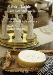 Palato ducale. Cucina e arte nella reggia dei Gonzaga libro di Pelladoni Claudio; Perfetti I. (cur.); L'Occaso S. (cur.)