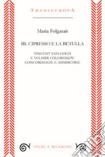 Il cipresso e la betulla. Vincent Van Gogh e Velimir Chlebnikov: concordanze e asimmetrie libro di Folgarait Maria