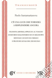 C'è una luce che tornerà a risplendere ancora. Filosofia (minima) applicata al viaggio di ritorno dall'inferno di un meltdown mentale causato da farmaci e pratiche letali del XXI secolo libro di Santamarianova Paolo