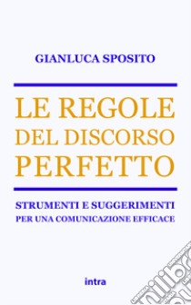 Le regole del discorso perfetto. Strumenti e suggerimenti per una comunicazione efficace libro di Sposito Gianluca