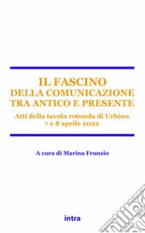 Il fascino della comunicazione tra antico e presente. Atti della tavola rotonda (Urbino, 7-8 aprile 2022) libro di Frunzio M. (cur.)