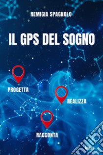 Il GPS del sogno. Progetta realizza racconta libro di Spagnolo Remigia