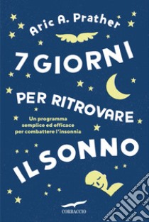 7 giorni per ritrovare il sonno. Un programma semplice ed efficace per combattere l'insonnia libro di Prather Aric A.