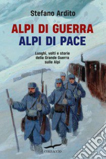 Alpi di guerra, Alpi di pace. Luoghi, volti e storie della grande guerra sulle Alpi libro di Ardito Stefano