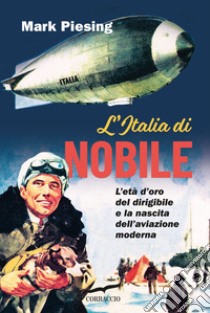 L'Italia di Nobile. L'età d'oro del dirigibile e la nascita dell'aviazione moderna libro di Piesing Mark