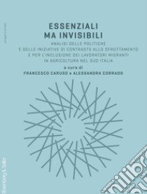 Essenziali ma invisibili. Analisi delle politiche e delle iniziative di contrasto allo sfruttamento e per l'inclusione dei lavoratori migranti in agricoltura nel sud Italia libro di Caruso F. (cur.); Corrado A. (cur.)