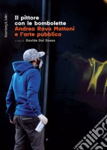 Il pittore con le bombolette. Andrea Ravo Mattoni e l'arte pubblica libro di Dal Sasso D. (cur.)