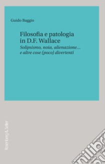 Filosofia e patologia in D. F. Wallace. Solipsismo, noia, alienazione... e altre cose (poco) divertenti libro di Baggio Guido