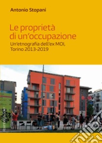 Le proprietà di un'occupazione. Un'etnografia dell'ex MOI, Torino 2013-2019 libro di Stopani Antonio