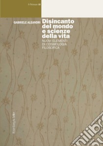 Disincanto del mondo e scienze della vita. Nuovi elementi di cosmologia filosofica libro di Aleandri Gabriele