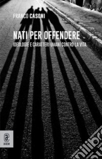 Nati per offendere. Ideologie e caratteri umani contro la vita libro di Casoni Franco