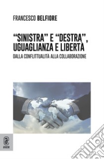 «Sinistra» e «Destra», uguaglianza e libertà. Dalla conflittualità alla collaborazione libro di Belfiore Francesco