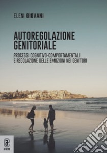 Autoregolazione genitoriale. Processi cognitivo-comportamentali e regolazione delle emozioni nei genitori libro di Giovani Eleni