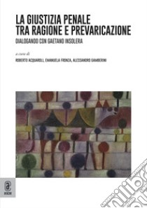 La giustizia penale tra ragione e prevaricazione. Dialogando con Gaetano Insolera libro di Insolera Gaetano; Acquaroli R. (cur.); Fronza E. (cur.); Gamberini A. (cur.)