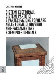 Sistemi elettorali, sistemi partitici e partecipazione popolare nelle forme di governo neo-parlamentare e semipresidenziale libro di Mattei Cristiano