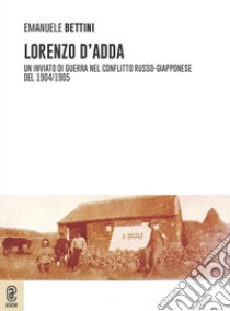 Lorenzo D'Adda. Un inviato di guerra nel conflitto russo-giapponese del 1904/1905 libro di Bettini Emanuele