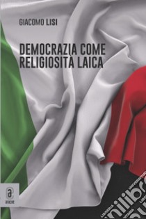 Democrazia come religiosità laica libro di Lisi Giacomo