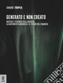 Generato e non creato. Mistica e filosofia della nascita: la maternità surrogata e il futuro dell'umanità libro di Tropea Simone Eligio