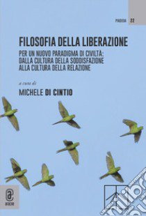 Filosofia della liberazione. Per un nuovo paradigma di civiltà: dalla cultura della soddisfazione alla cultura della relazione libro di Di Cintio M. (cur.)